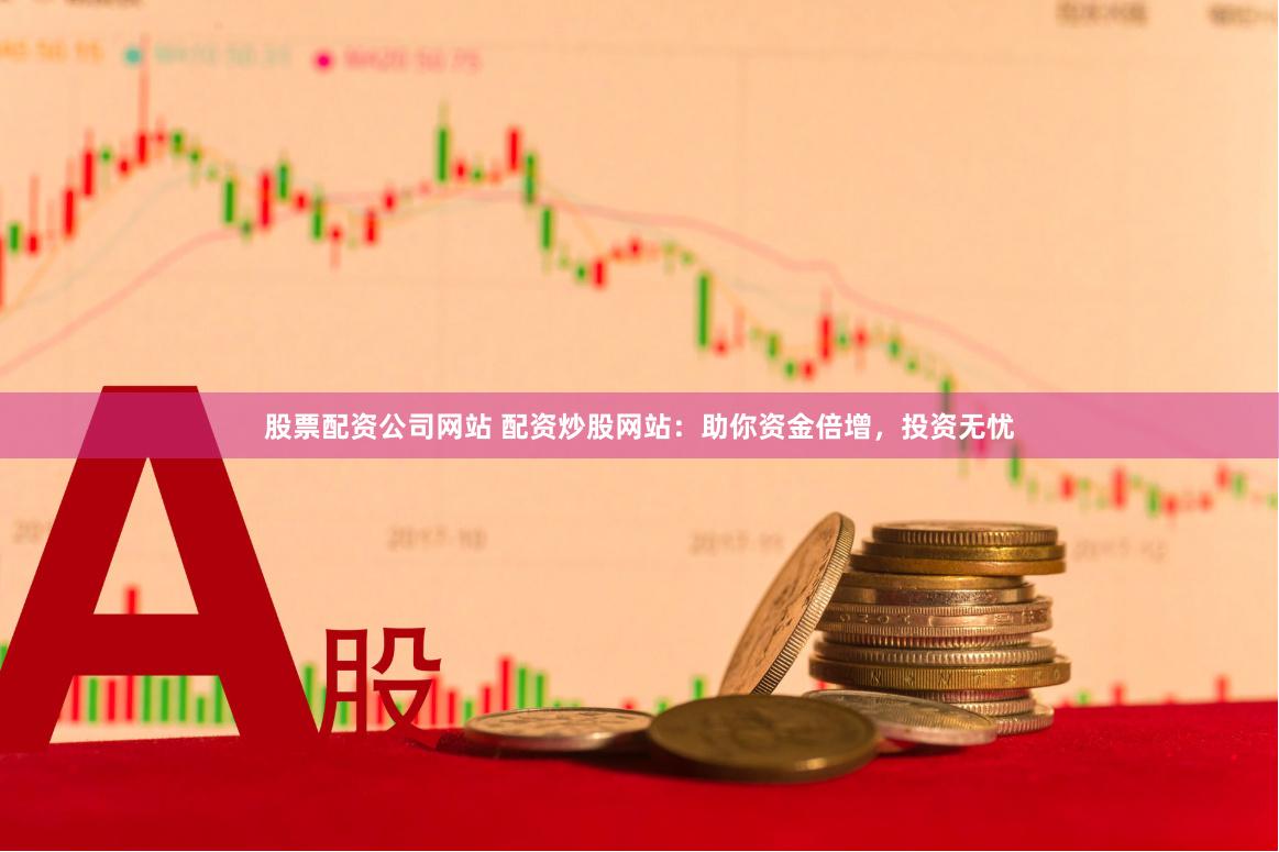 股票配资公司网站 配资炒股网站：助你资金倍增，投资无忧