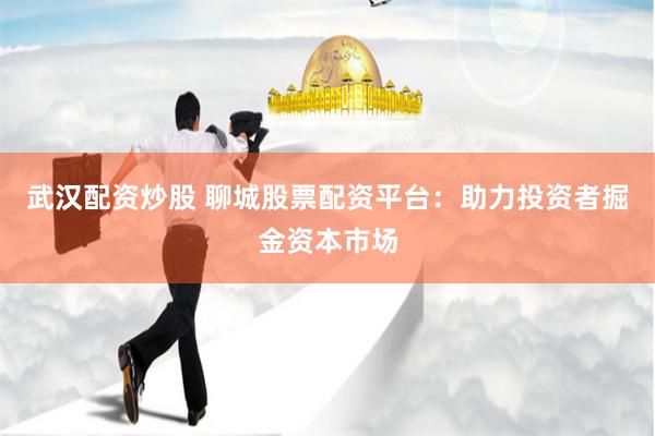 武汉配资炒股 聊城股票配资平台：助力投资者掘金资本市场