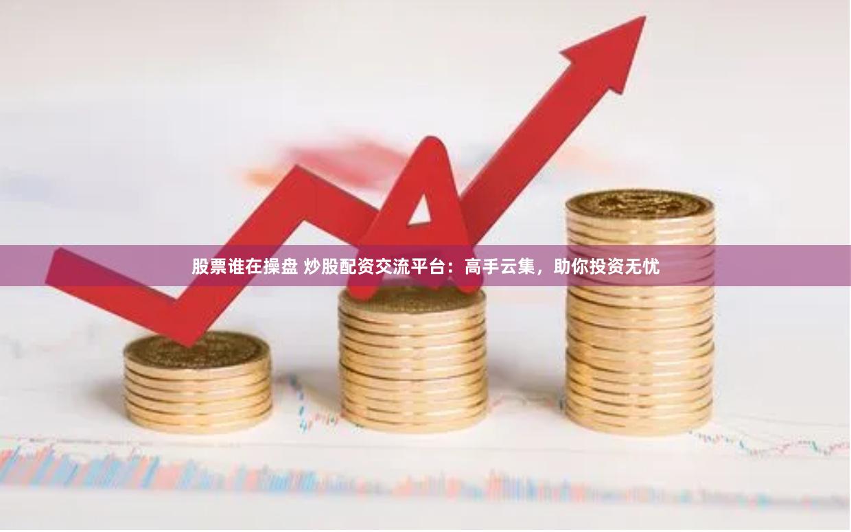 股票谁在操盘 炒股配资交流平台：高手云集，助你投资无忧