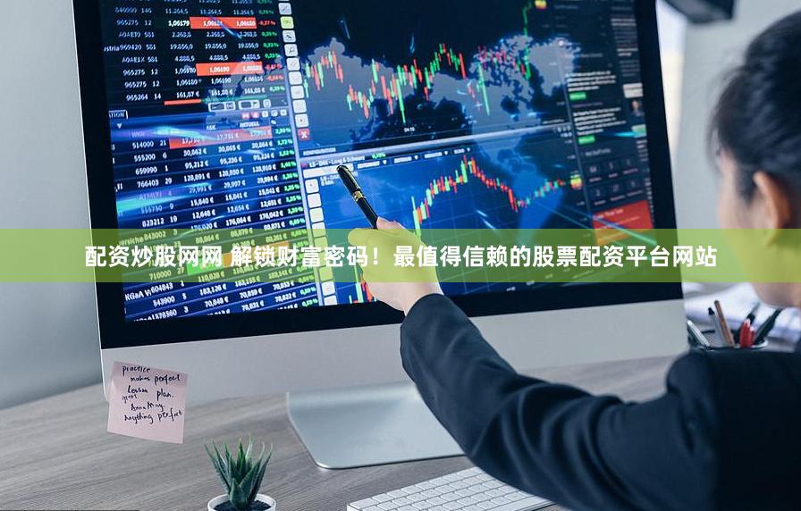 配资炒股网网 解锁财富密码！最值得信赖的股票配资平台网站