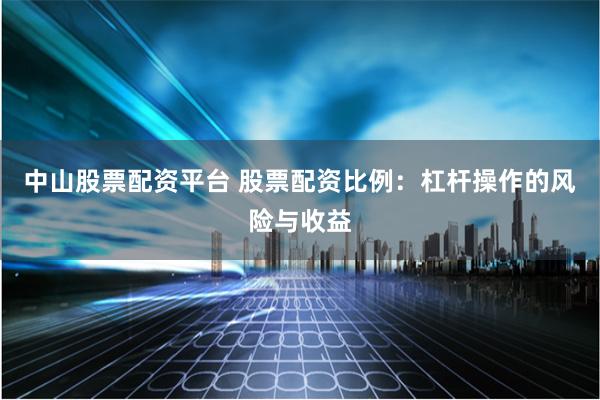 中山股票配资平台 股票配资比例：杠杆操作的风险与收益