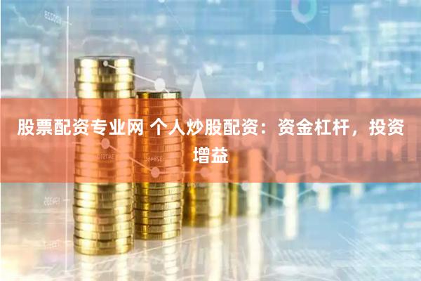 股票配资专业网 个人炒股配资：资金杠杆，投资增益