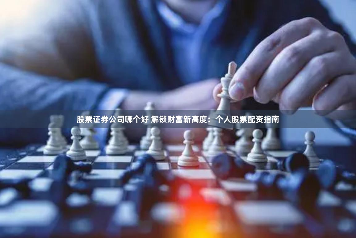 股票证券公司哪个好 解锁财富新高度：个人股票配资指南