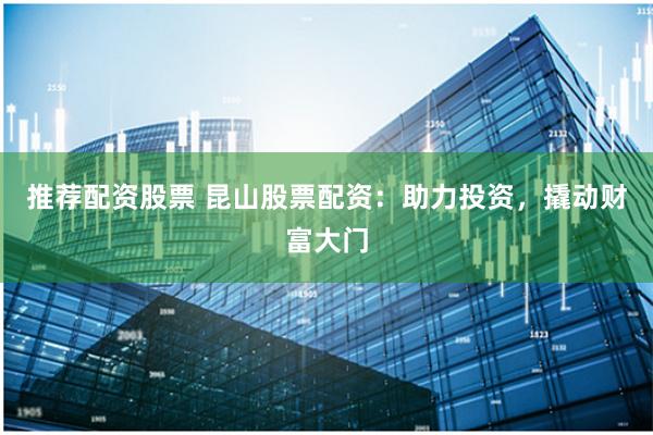 推荐配资股票 昆山股票配资：助力投资，撬动财富大门