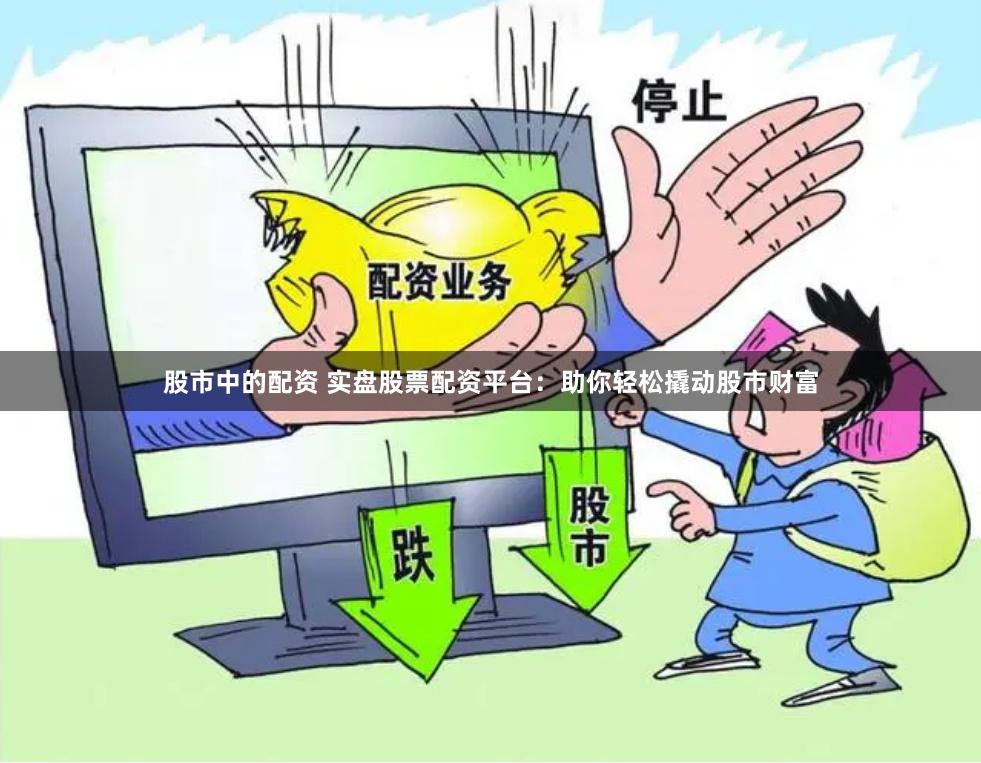 股市中的配资 实盘股票配资平台：助你轻松撬动股市财富