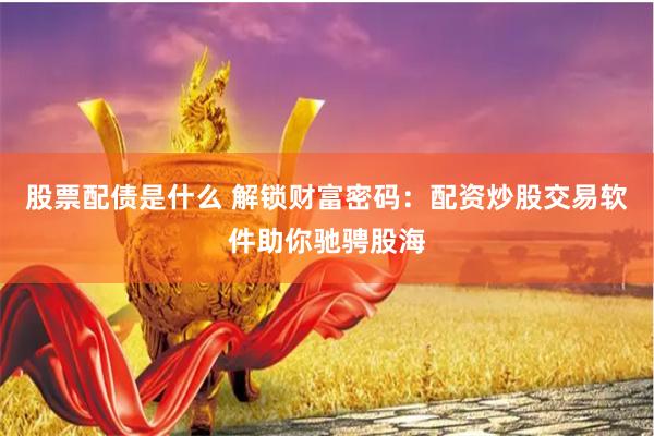 股票配债是什么 解锁财富密码：配资炒股交易软件助你驰骋股海
