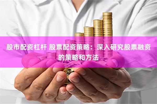 股市配资杠杆 股票配资策略：深入研究股票融资的策略和方法