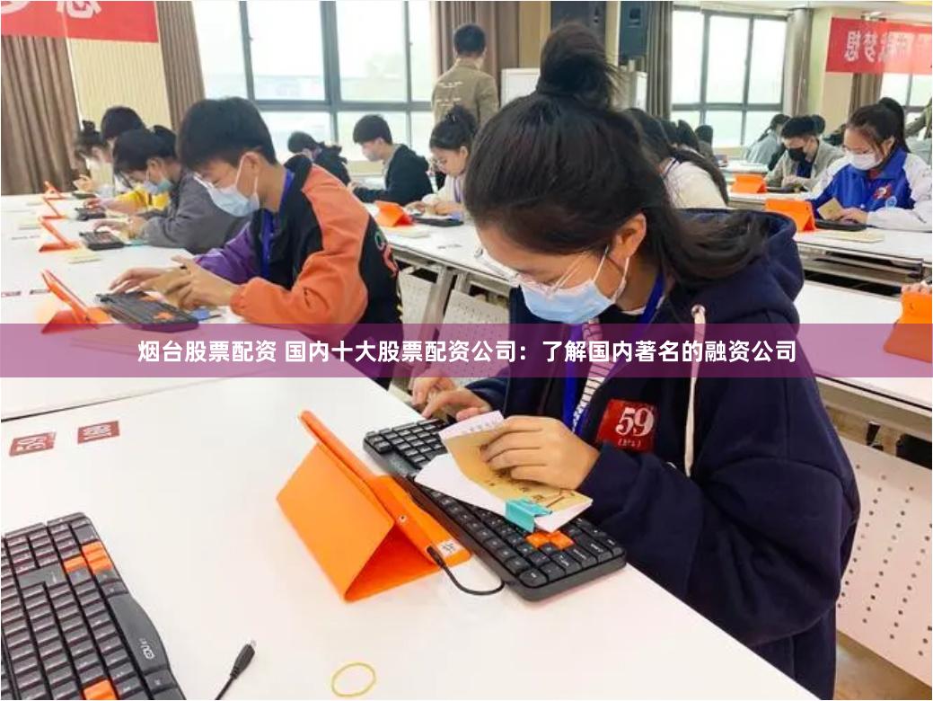 烟台股票配资 国内十大股票配资公司：了解国内著名的融资公司