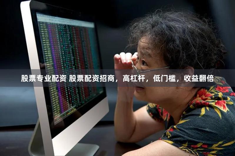 股票专业配资 股票配资招商，高杠杆，低门槛，收益翻倍