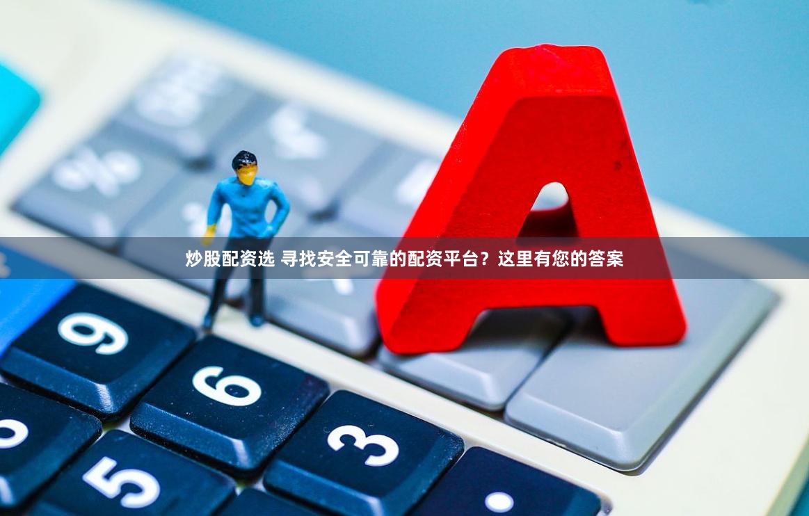 炒股配资选 寻找安全可靠的配资平台？这里有您的答案