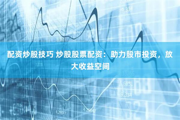 配资炒股技巧 炒股股票配资：助力股市投资，放大收益空间