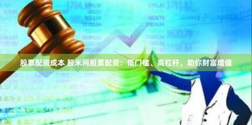 股票配资成本 股米网股票配资：低门槛、高杠杆，助你财富增值