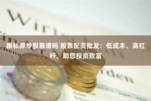 跟私募炒股靠谱吗 股票配资批发：低成本、高杠杆，助您投资致富