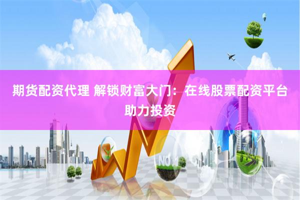 期货配资代理 解锁财富大门：在线股票配资平台助力投资