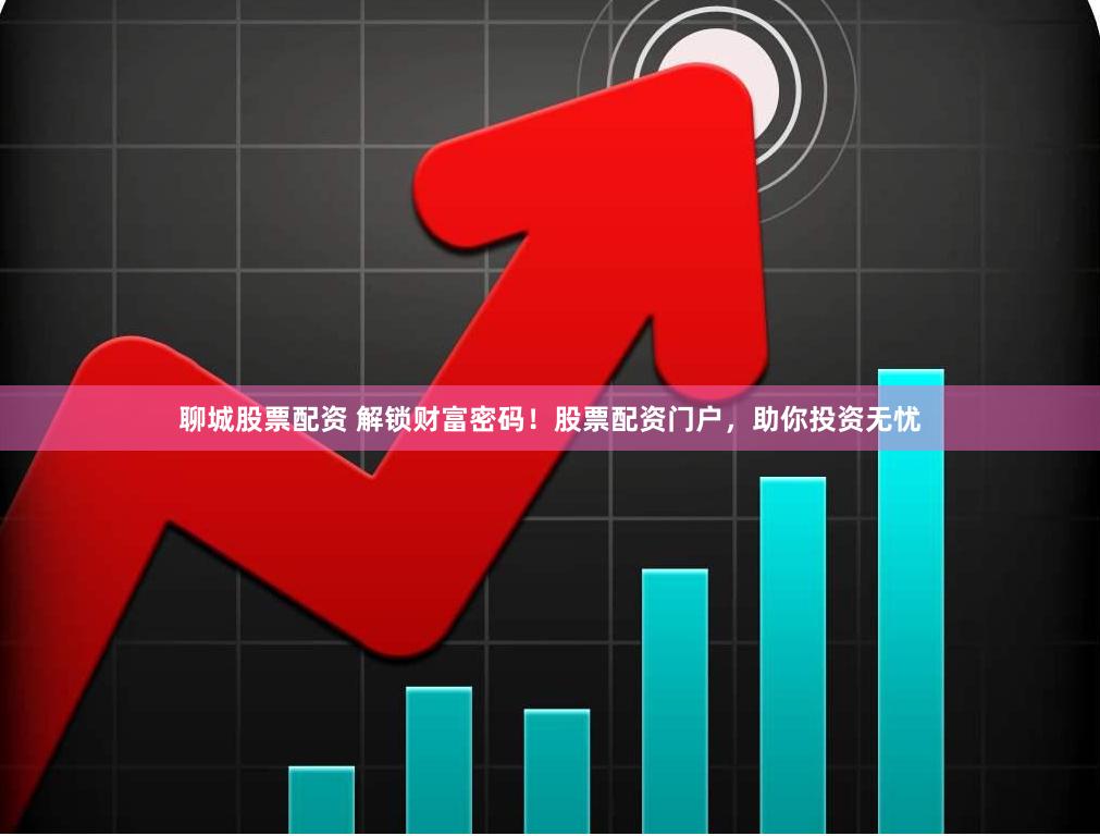 聊城股票配资 解锁财富密码！股票配资门户，助你投资无忧