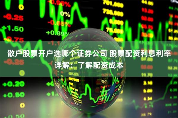 散户股票开户选哪个证券公司 股票配资利息利率详解：了解配资成本