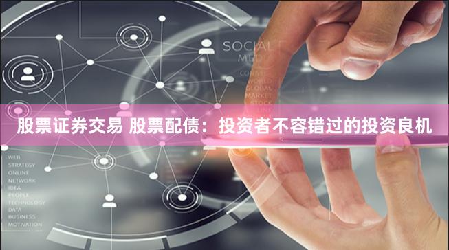 股票证券交易 股票配债：投资者不容错过的投资良机
