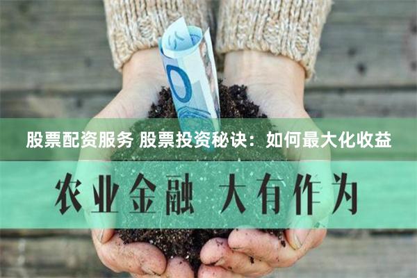 股票配资服务 股票投资秘诀：如何最大化收益