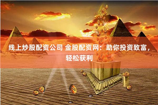 线上炒股配资公司 金股配资网：助你投资致富，轻松获利