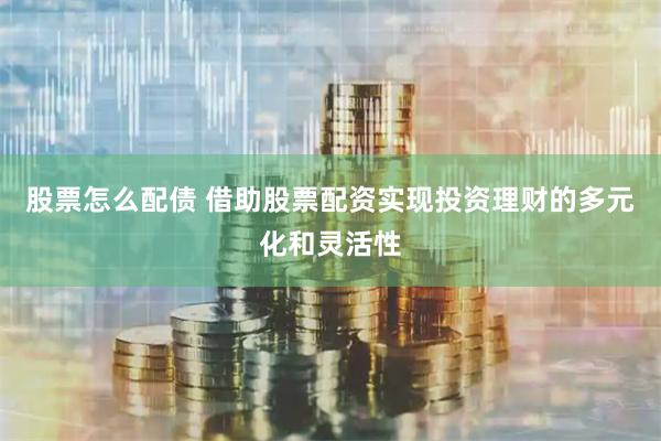 股票怎么配债 借助股票配资实现投资理财的多元化和灵活性