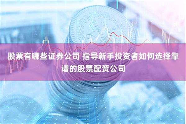 股票有哪些证券公司 指导新手投资者如何选择靠谱的股票配资公司