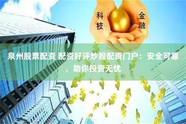 泉州股票配资 配资好评炒股配资门户：安全可靠，助你投资无忧