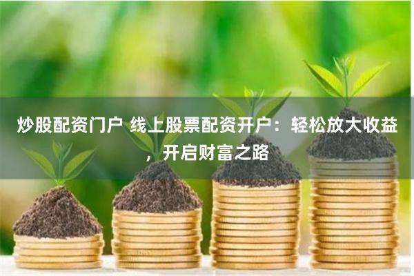 炒股配资门户 线上股票配资开户：轻松放大收益，开启财富之路