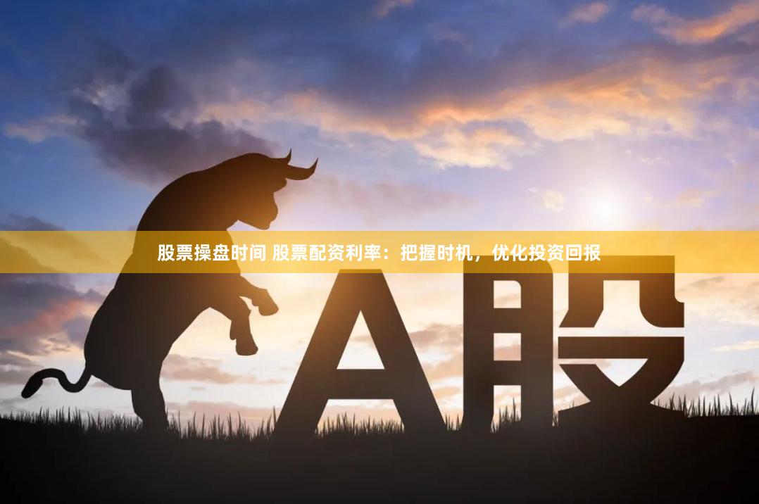 股票操盘时间 股票配资利率：把握时机，优化投资回报