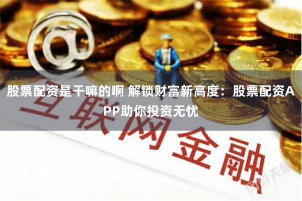 股票配资是干嘛的啊 解锁财富新高度：股票配资APP助你投资无忧
