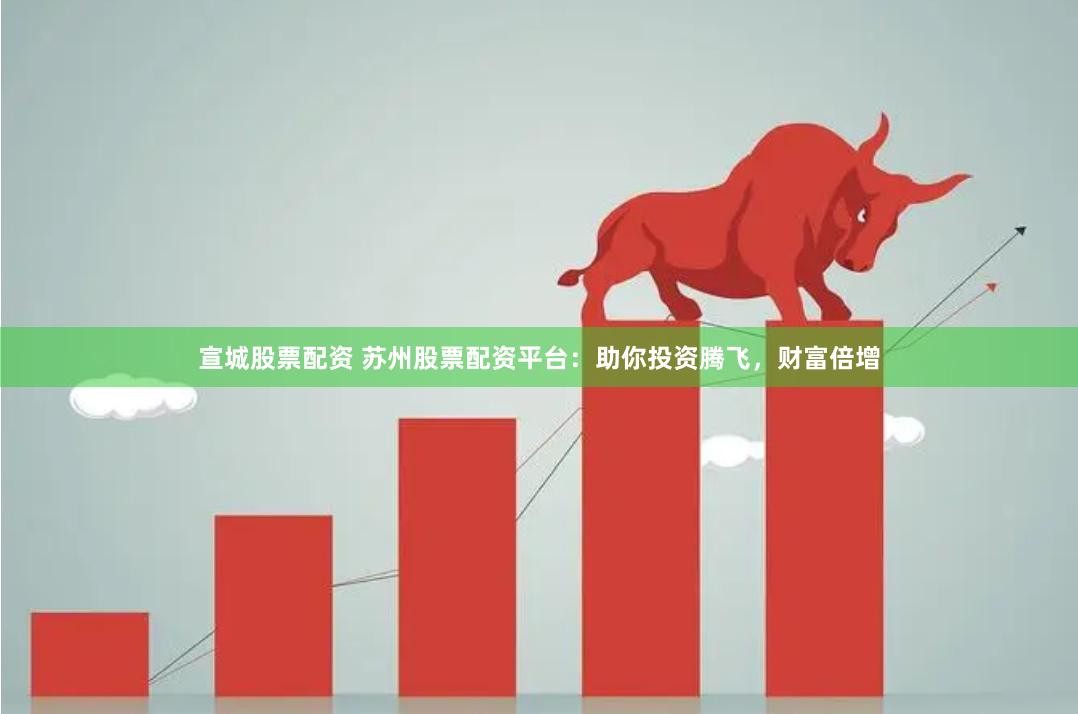 宣城股票配资 苏州股票配资平台：助你投资腾飞，财富倍增