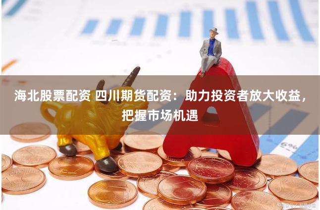 海北股票配资 四川期货配资：助力投资者放大收益，把握市场机遇