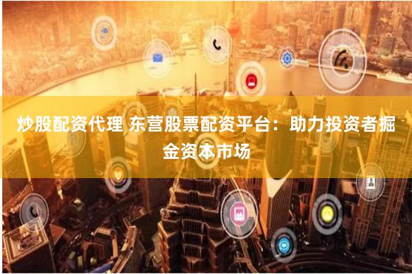 炒股配资代理 东营股票配资平台：助力投资者掘金资本市场