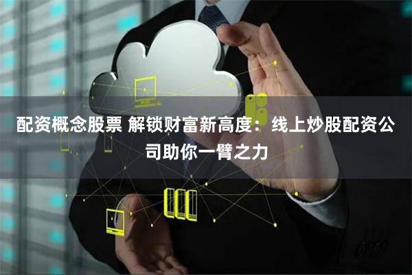 配资概念股票 解锁财富新高度：线上炒股配资公司助你一臂之力