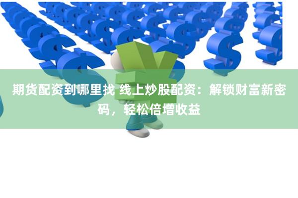 期货配资到哪里找 线上炒股配资：解锁财富新密码，轻松倍增收益