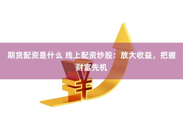 期货配资是什么 线上配资炒股：放大收益，把握财富先机