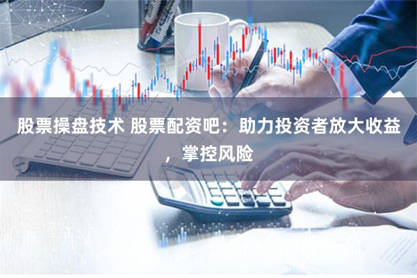 股票操盘技术 股票配资吧：助力投资者放大收益，掌控风险