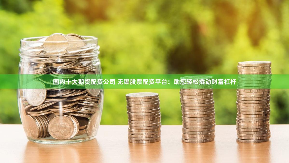 国内十大期货配资公司 无锡股票配资平台：助您轻松撬动财富杠杆