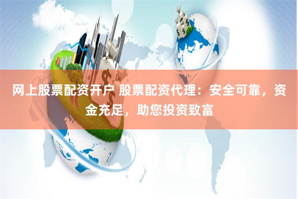 网上股票配资开户 股票配资代理：安全可靠，资金充足，助您投资致富