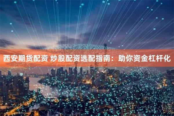 西安期货配资 炒股配资选配指南：助你资金杠杆化