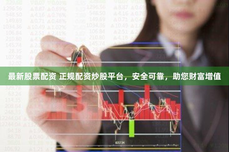 最新股票配资 正规配资炒股平台，安全可靠，助您财富增值