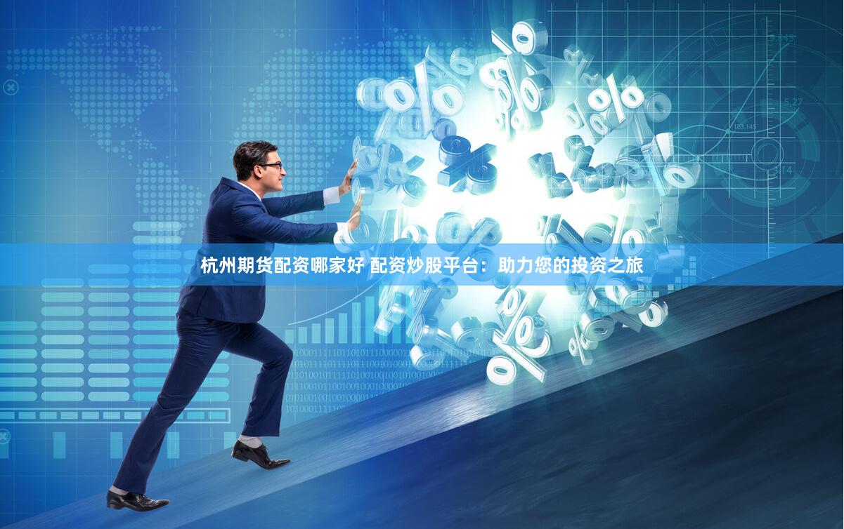 杭州期货配资哪家好 配资炒股平台：助力您的投资之旅
