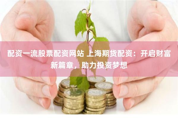 配资一流股票配资网站 上海期货配资：开启财富新篇章，助力投资梦想