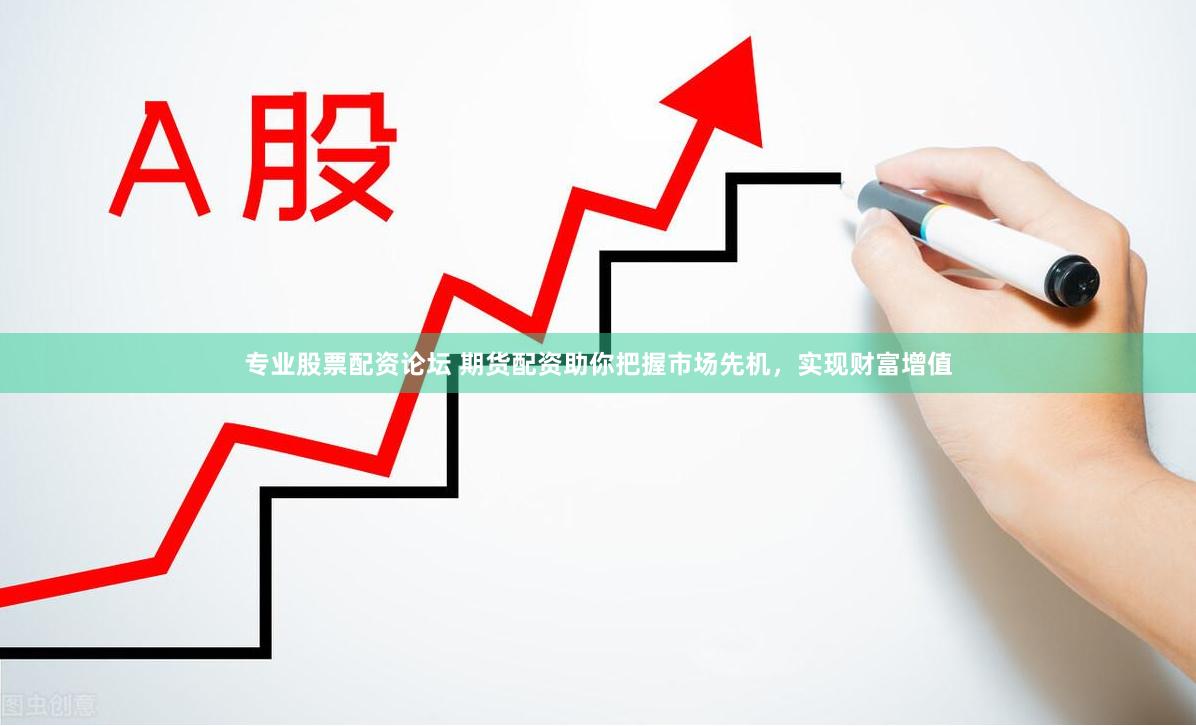 专业股票配资论坛 期货配资助你把握市场先机，实现财富增值