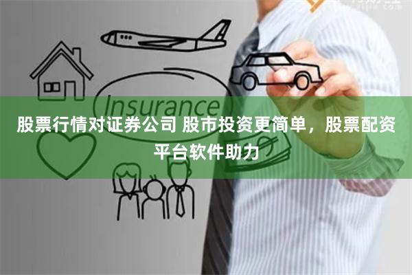 股票行情对证券公司 股市投资更简单，股票配资平台软件助力