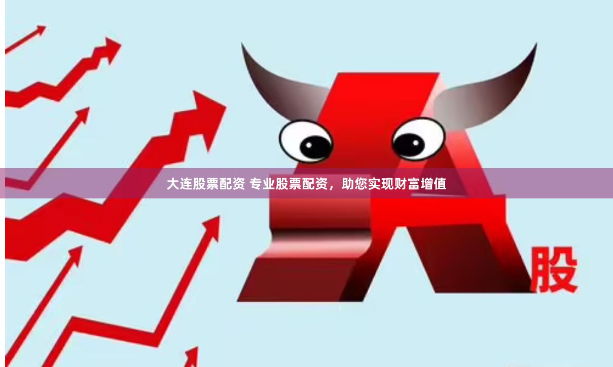 大连股票配资 专业股票配资，助您实现财富增值