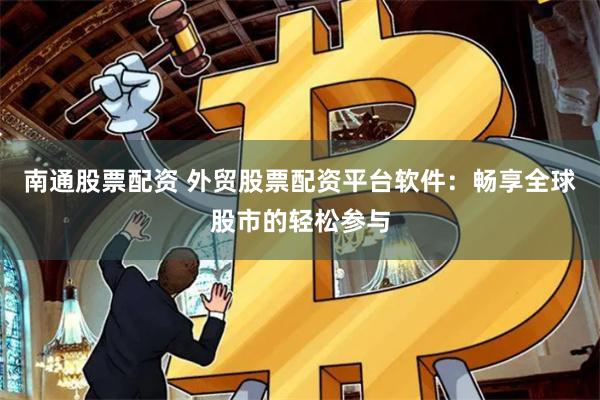 南通股票配资 外贸股票配资平台软件：畅享全球股市的轻松参与