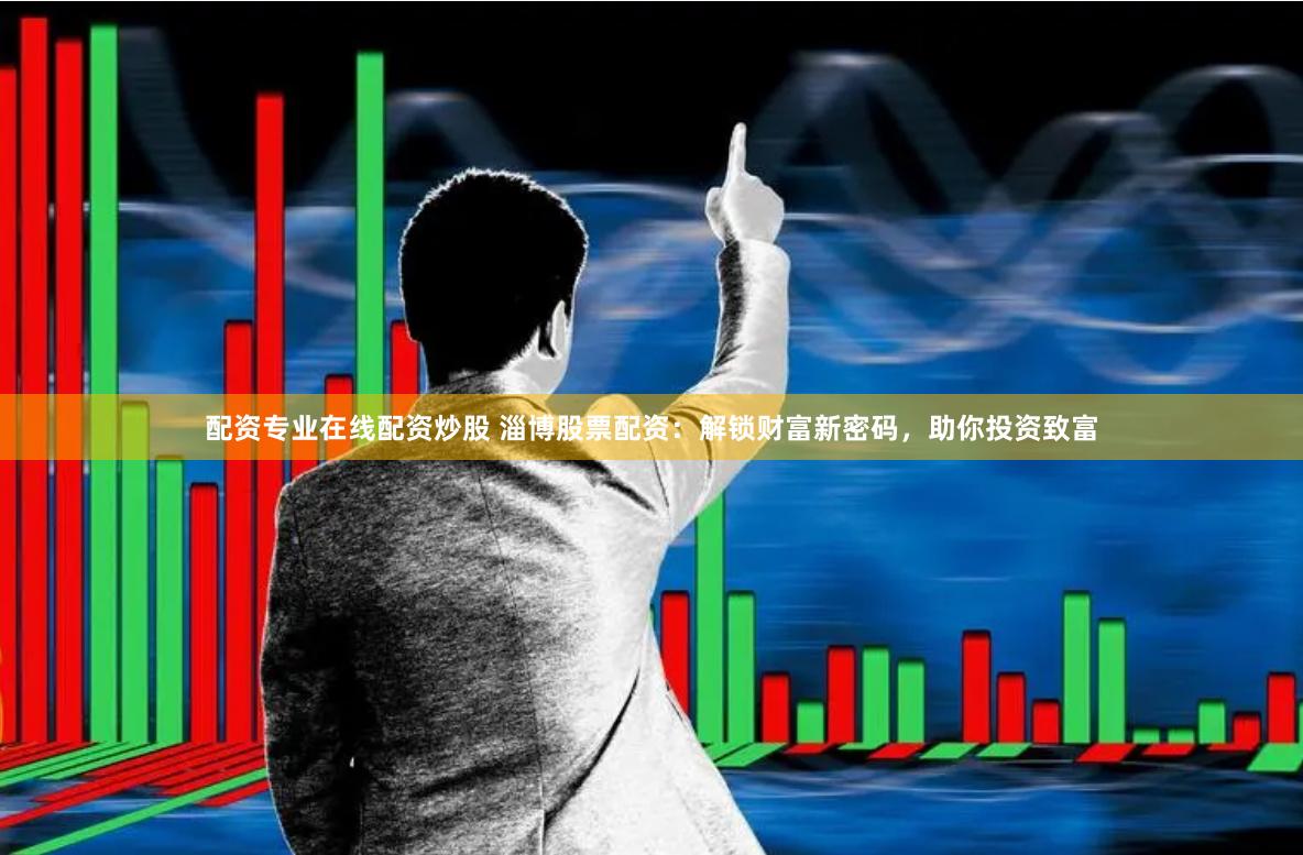 配资专业在线配资炒股 淄博股票配资：解锁财富新密码，助你投资致富