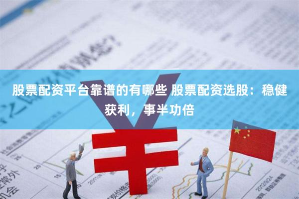 股票配资平台靠谱的有哪些 股票配资选股：稳健获利，事半功倍