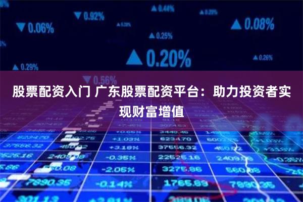 股票配资入门 广东股票配资平台：助力投资者实现财富增值