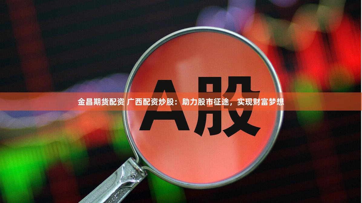 金昌期货配资 广西配资炒股：助力股市征途，实现财富梦想
